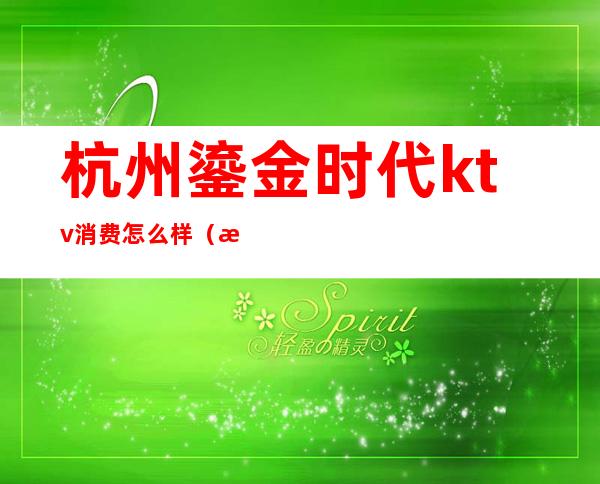 杭州鎏金时代ktv消费怎么样(杭州鎏金殿堂ktv怎么样)