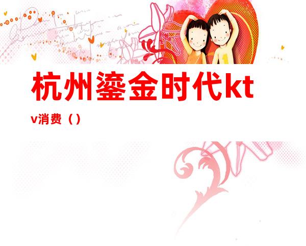 杭州鎏金时代ktv消费()