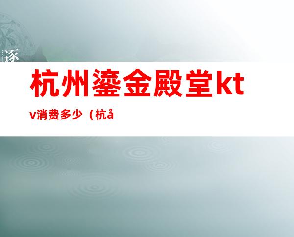 杭州鎏金殿堂ktv消费多少(杭州鎏金殿堂国际娱乐会所消费)