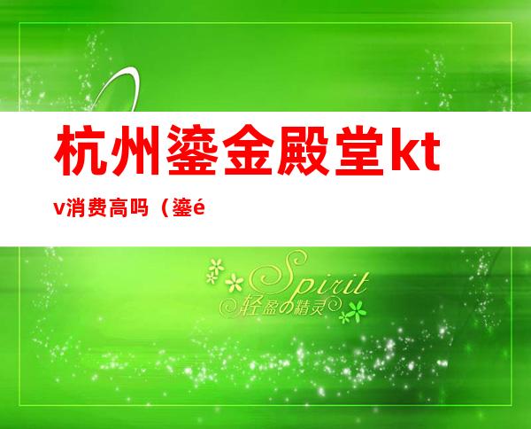 杭州鎏金殿堂ktv消费高吗?(鎏金殿堂ktv怎么样)