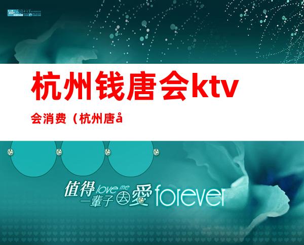 杭州钱唐会ktv会消费(杭州唐元ktv娱乐会所好吗?)