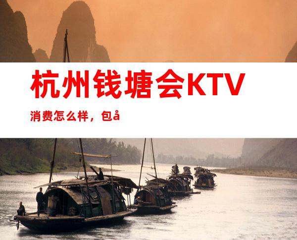 杭州钱塘会KTV消费怎么样，包厢低消-人均消费多少。