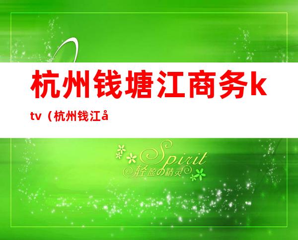 杭州钱塘江商务ktv(杭州钱江国际商务中心)