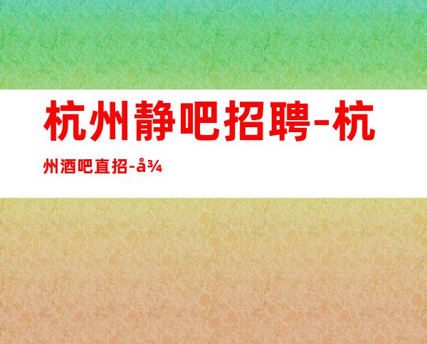 杭州静吧招聘-杭州酒吧直招-待遇福利优提供住宿