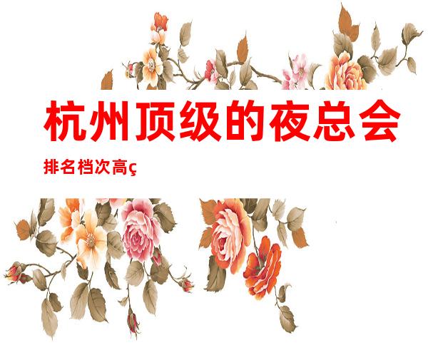 杭州顶级的夜总会排名档次高的KTV有哪些 – 杭州西湖商务KTV