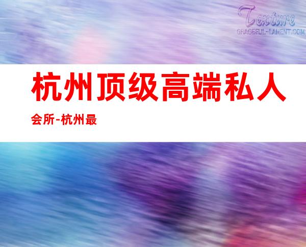 杭州顶级高端私人会所-杭州最火男模场是哪里