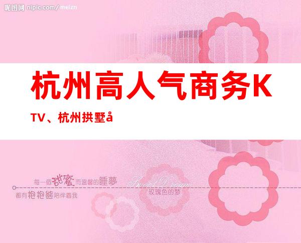 杭州高人气商务KTV、杭州拱墅十大KTV排行一览。