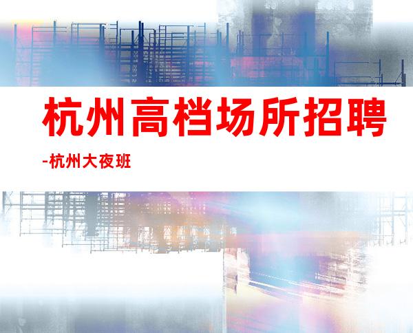 杭州高档场所招聘-杭州大夜班努力即可月收高事少