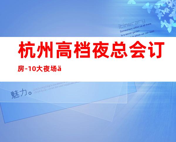 杭州高档夜总会订房-10大夜场中觉得哪家好