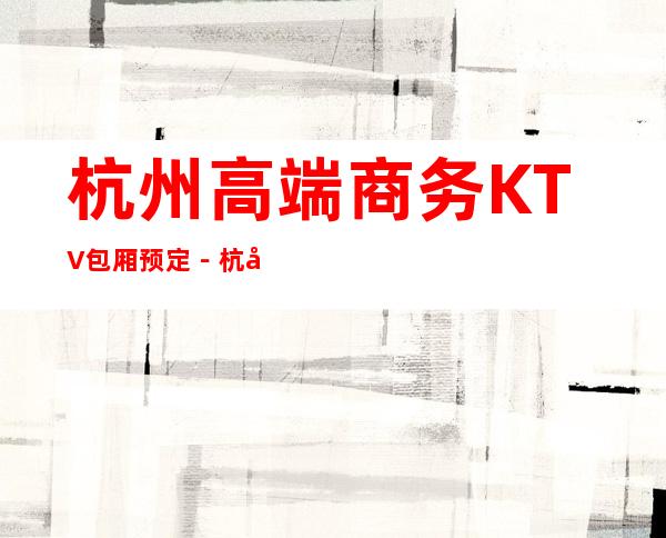 杭州高端商务KTV包厢预定－杭州高档商务夜总会预订包厢