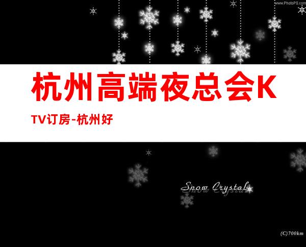 杭州高端夜总会KTV订房-杭州好玩的KTV包厢预订