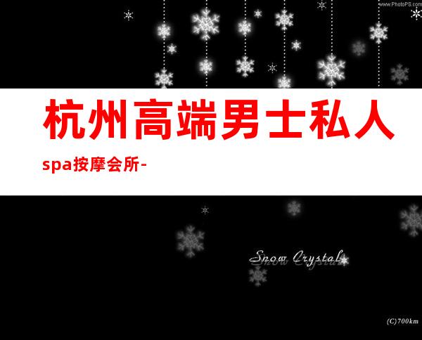 杭州高端男士私人spa按摩会所-杭州哪里有异性SPA？
