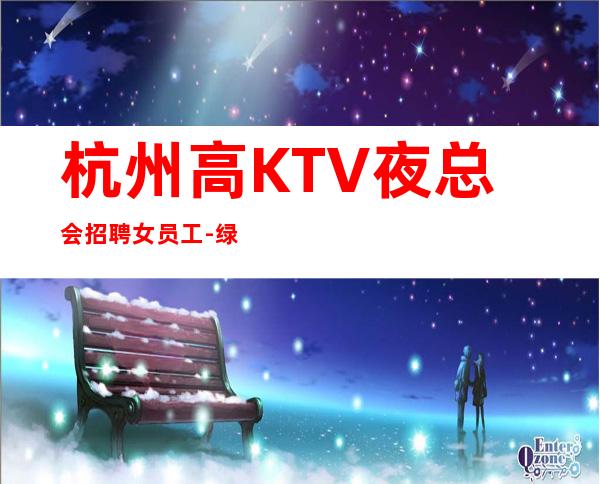 杭州高KTV夜总会招聘女员工-绿色商务场诚聘起服务员