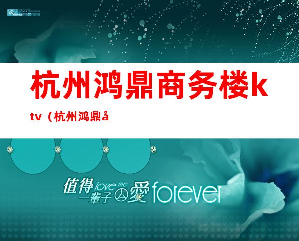 杭州鸿鼎商务楼ktv（杭州鸿鼎商务楼租金）