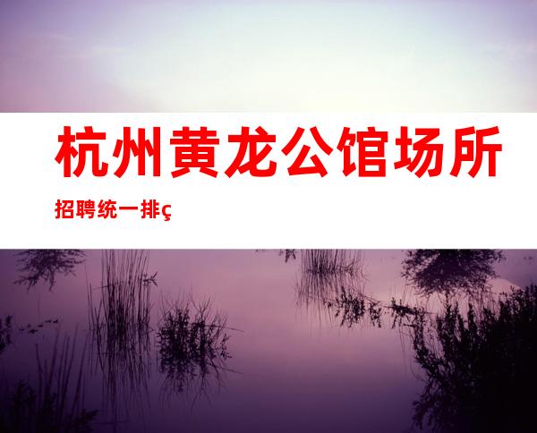 杭州黄龙公馆场所招聘统一排版无押金穿自己衣服