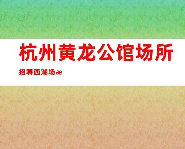 杭州黄龙公馆场所招聘西湖场所招聘摩特