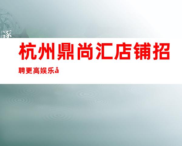 杭州鼎尚汇店铺招聘更高娱乐场所，等你赚