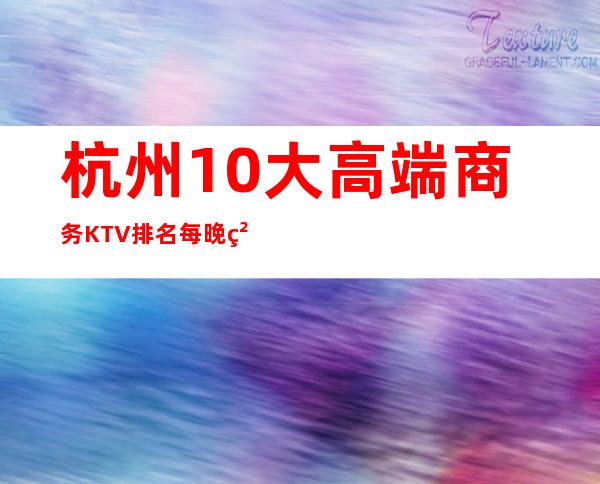 杭州10大高端商务KTV排名/每晚精彩不断-品质美玩出新花样