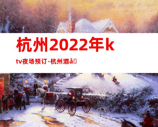 杭州2022年ktv夜场预订-杭州酒吧卡座预定安排到位