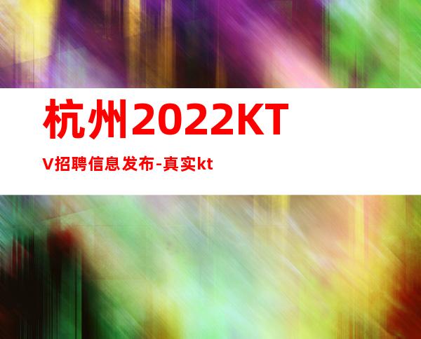杭州2022KTV招聘信息发布-真实ktv招聘1500-1800模特