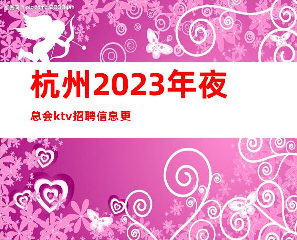 杭州2023年夜总会ktv招聘信息更新招聘工资1