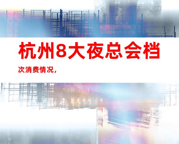 杭州8大夜总会档次消费情况,夜总会预定推荐