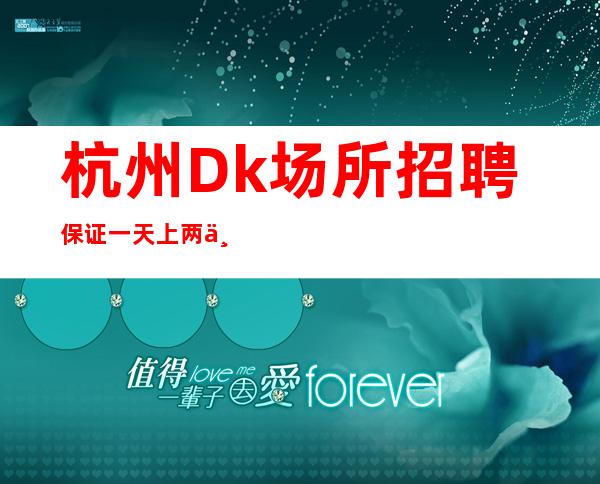 杭州Dk场所招聘保证一天上两个班无入职费