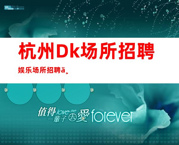 杭州Dk场所招聘娱乐场所招聘不容错过