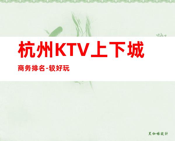 杭州KTV上下城商务排名 - 较好玩十大KTV夜总会消费排名。