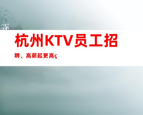 杭州KTV员工招聘、高薪/起更高素场