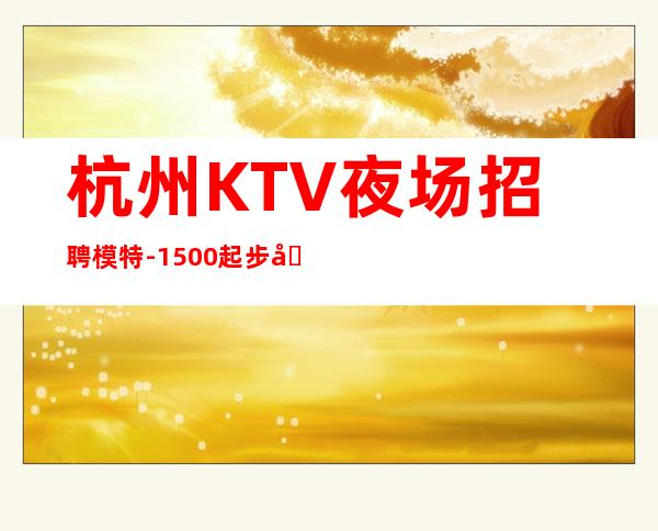 杭州KTV夜场招聘模特-1500起步场待遇本市好