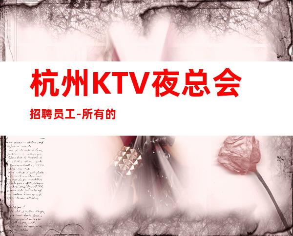 杭州KTV夜总会招聘员工-所有的准备都是迎接更好的你