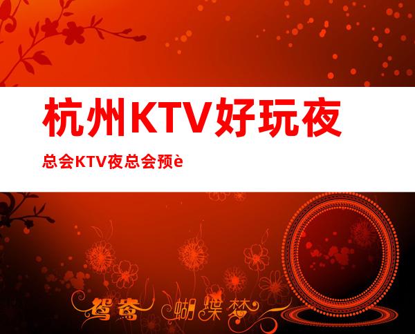 杭州KTV好玩夜总会KTV夜总会预订_你与朋友相约的欢乐时光在这里