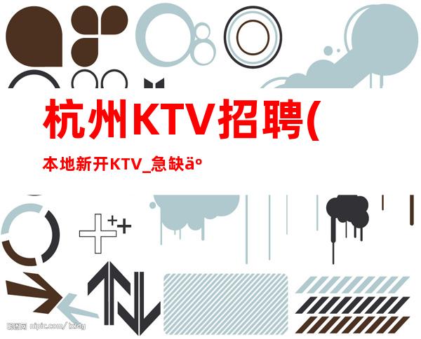 杭州KTV招聘(本地新开KTV_急缺人)