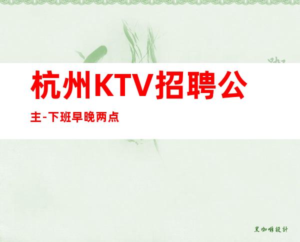 杭州KTV招聘公主-下班早晚两点清场