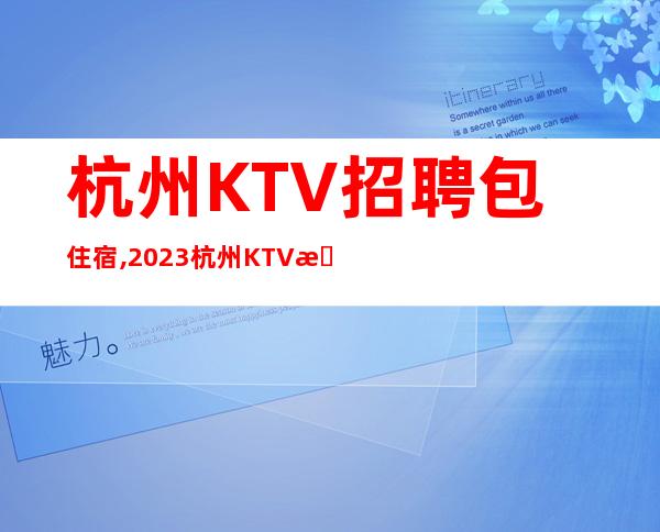 杭州KTV招聘包住宿,2023杭州KTV招聘(生意火爆)