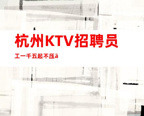 杭州KTV招聘员工一千五起不压不扣 无工服-无费用