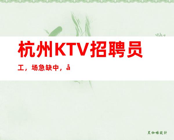 杭州KTV招聘员工,场急缺中,加入我们收入更佳无忧