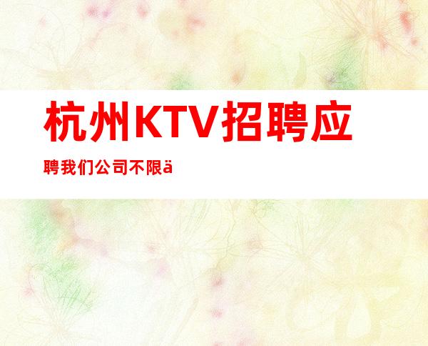 杭州KTV招聘应聘我们公司不限人数好上班