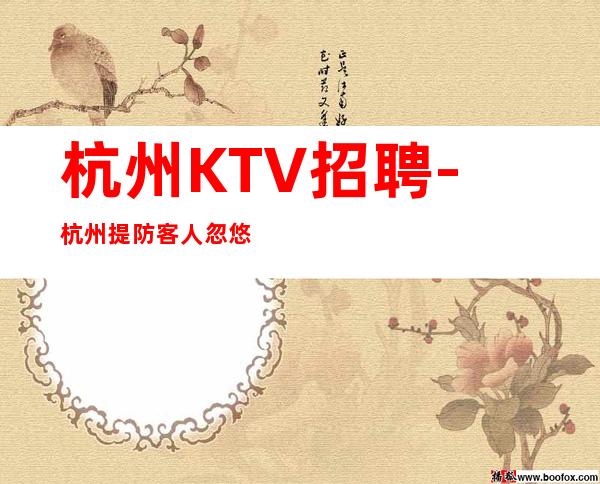 杭州KTV招聘-杭州提防客人忽悠五星夜总会