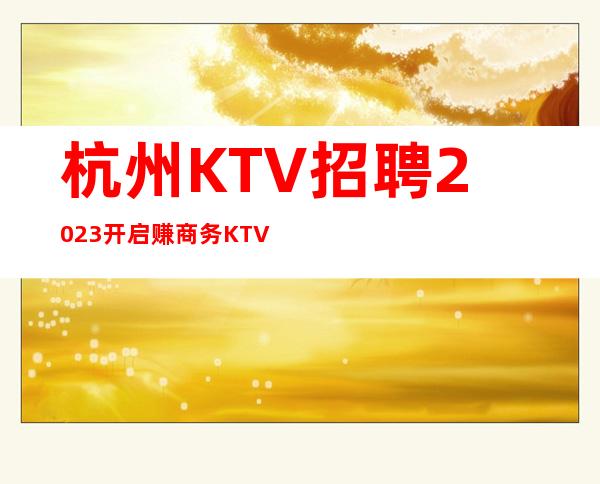 杭州KTV招聘2023开启赚商务KTV