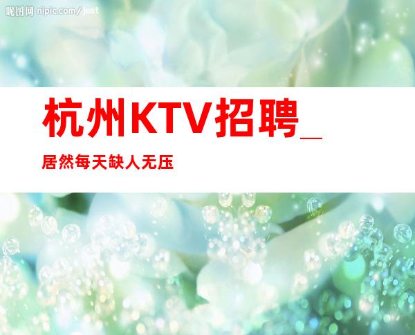 杭州KTV招聘_居然每天缺人无压力KTV真高额回