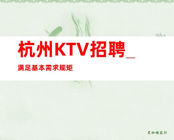 杭州KTV招聘_满足基本需求规矩少KTV新人福利