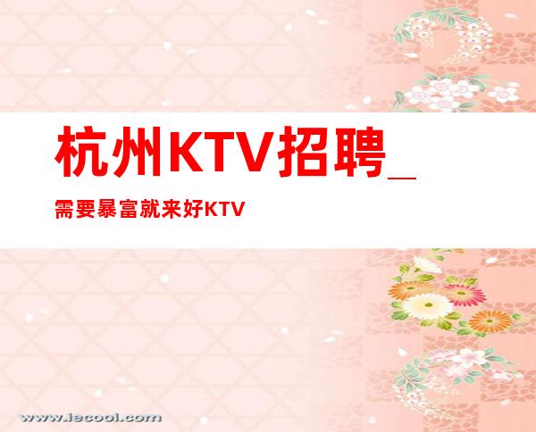 杭州KTV招聘_需要暴富就来好KTV兼职优选