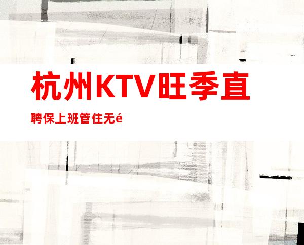 杭州KTV旺季直聘保上班管住无须经验