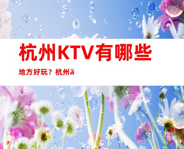 杭州KTV有哪些地方好玩？杭州五大高档夜总会排行榜