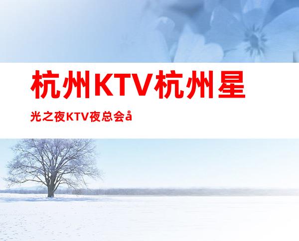 杭州KTV杭州星光之夜KTV夜总会好玩又嗨的休闲会所
