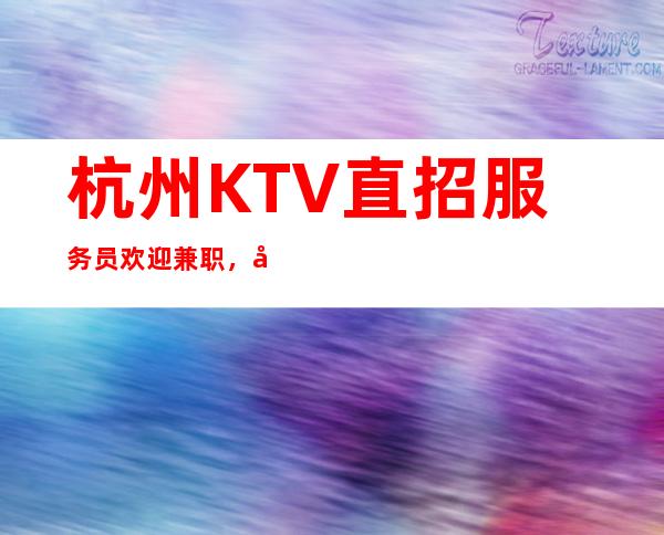 杭州KTV直招服务员.欢迎兼职，工资真实靠谱