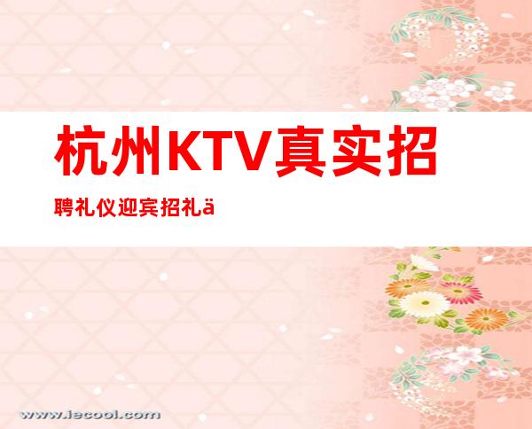 杭州KTV真实招聘礼仪迎宾招礼仪报销路费包上班