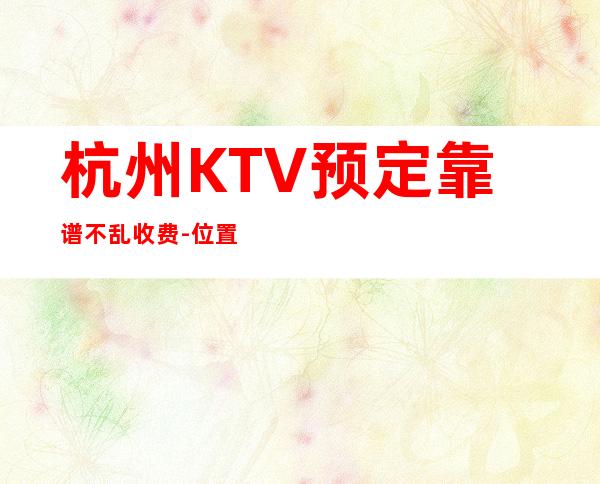 杭州KTV预定靠谱不乱收费-位置/价格-杭州KTV订房流程